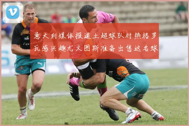 意大利媒体报道土超球队对热格罗瓦感兴趣尤文图斯准备出售这名球员