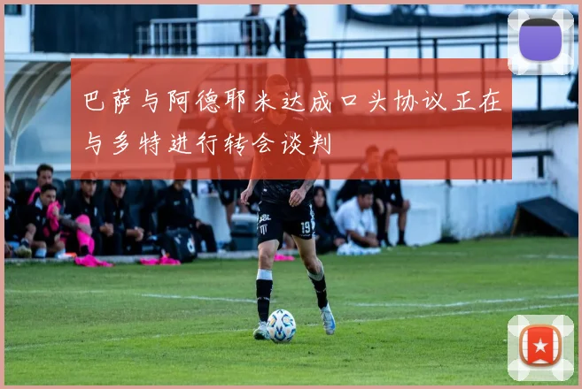 巴萨与阿德耶米达成口头协议正在与多特进行转会谈判