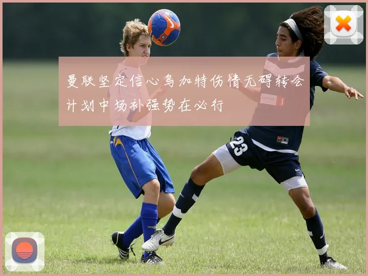 曼联坚定信心乌加特伤情无碍转会计划中场补强势在必行