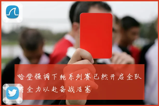 哈登强调下轮系列赛已然开启全队将全力以赴备战活塞