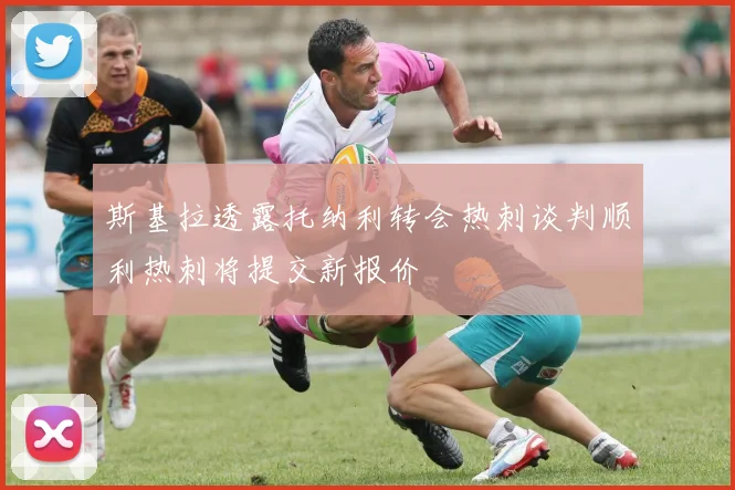 斯基拉透露托纳利转会热刺谈判顺利热刺将提交新报价