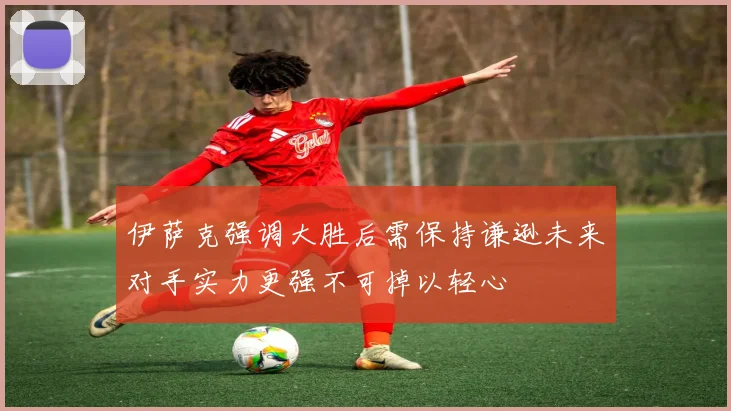 伊萨克强调大胜后需保持谦逊未来对手实力更强不可掉以轻心
