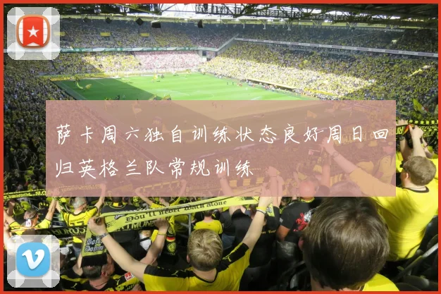 萨卡周六独自训练状态良好周日回归英格兰队常规训练