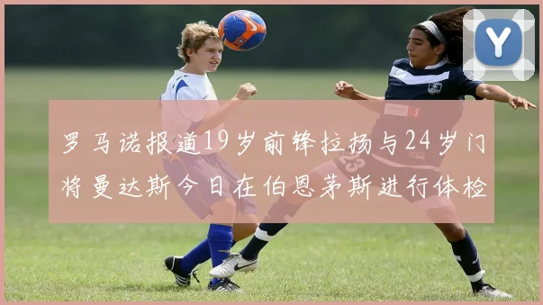 罗马诺报道19岁前锋拉扬与24岁门将曼达斯今日在伯恩茅斯进行体检