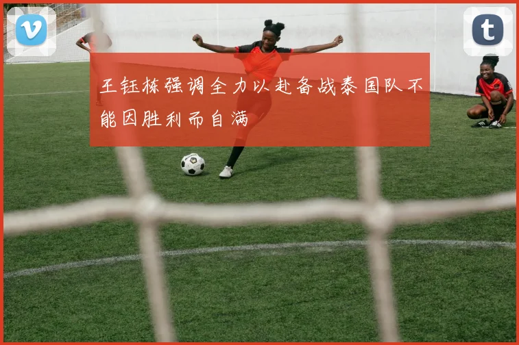 王钰栋强调全力以赴备战泰国队不能因胜利而自满
