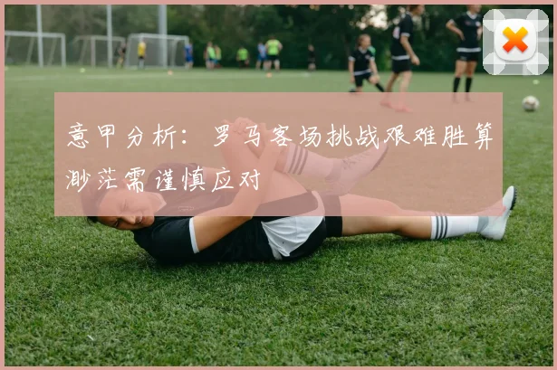 意甲分析：罗马客场挑战艰难胜算渺茫需谨慎应对