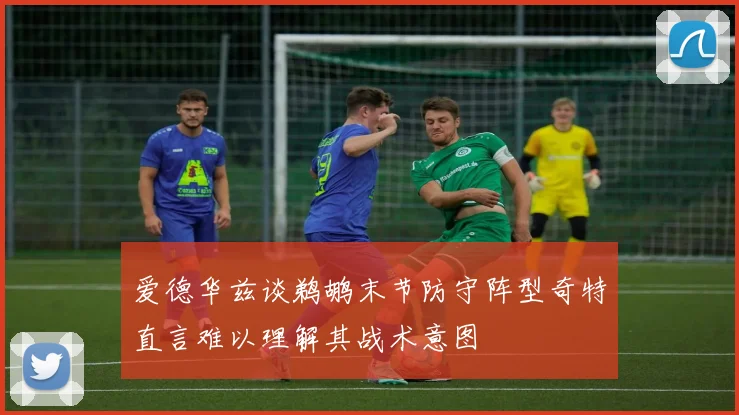 爱德华兹谈鹈鹕末节防守阵型奇特直言难以理解其战术意图