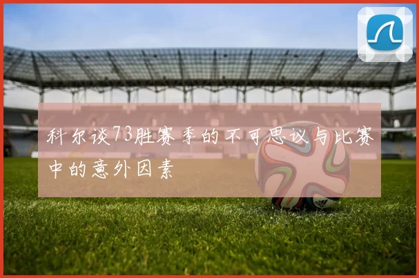 科尔谈73胜赛季的不可思议与比赛中的意外因素