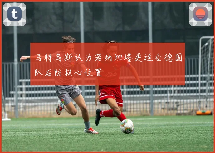 马特乌斯认为若纳坦塔更适合德国队后防核心位置