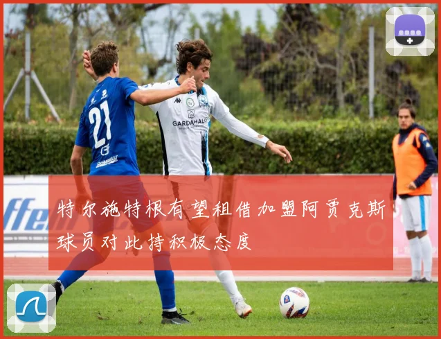特尔施特根有望租借加盟阿贾克斯球员对此持积极态度