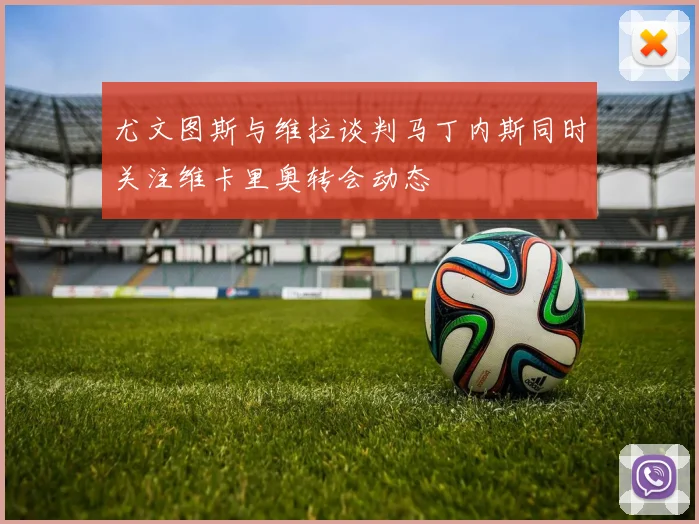 尤文图斯与维拉谈判马丁内斯同时关注维卡里奥转会动态