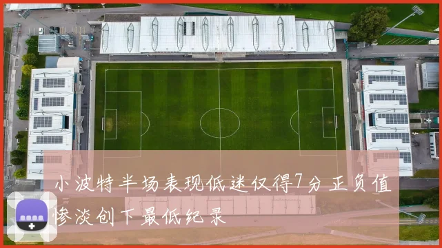 小波特半场表现低迷仅得7分正负值惨淡创下最低纪录