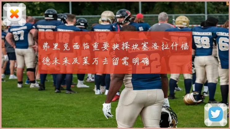 弗里克面临重要抉择坎塞洛拉什福德未来及莱万去留需明确