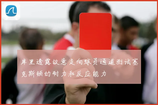 库里透露故意走向球员通道测试塞克斯顿的耐力和反应能力
