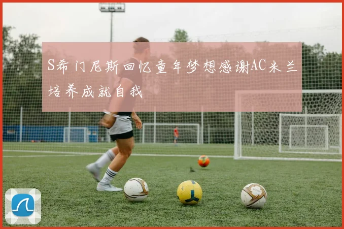 S希门尼斯回忆童年梦想感谢AC米兰培养成就自我