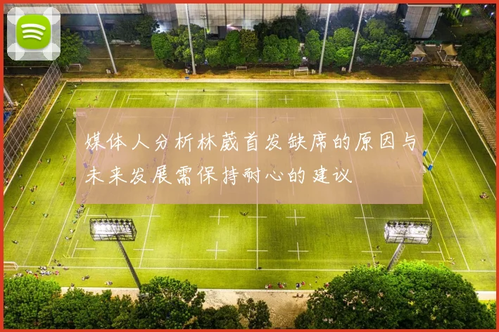 媒体人分析林葳首发缺席的原因与未来发展需保持耐心的建议