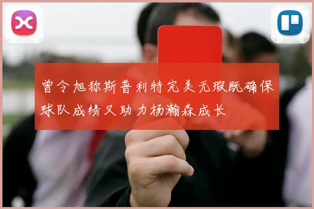 曾令旭称斯普利特完美无瑕既确保球队成绩又助力杨瀚森成长