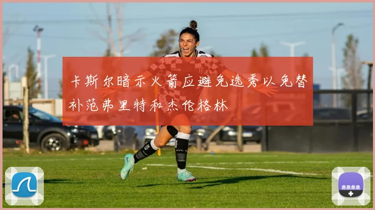 卡斯尔暗示火箭应避免选秀以免替补范弗里特和杰伦格林