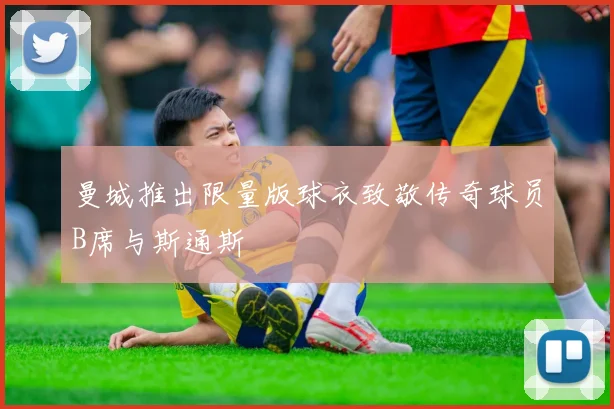 曼城推出限量版球衣致敬传奇球员B席与斯通斯