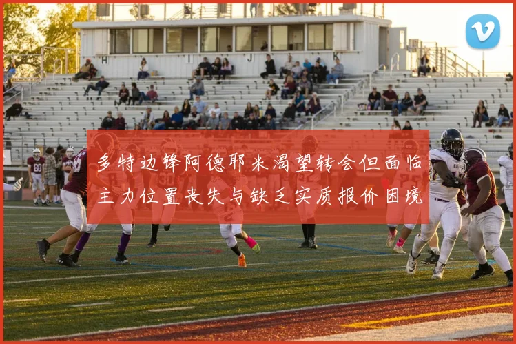 多特边锋阿德耶米渴望转会但面临主力位置丧失与缺乏实质报价困境