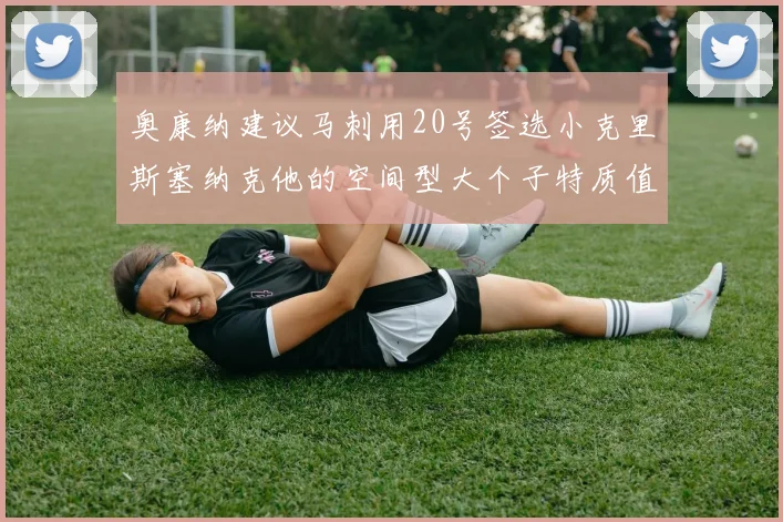 奥康纳建议马刺用20号签选小克里斯塞纳克他的空间型大个子特质值得关注