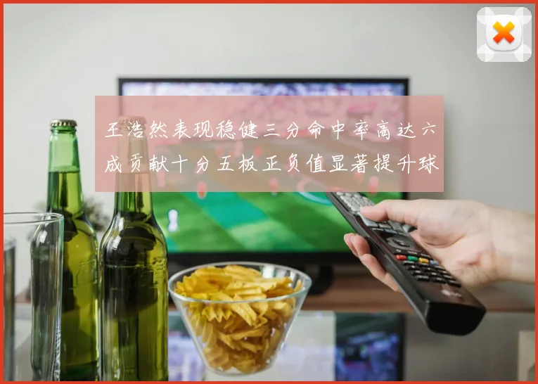 王浩然表现稳健三分命中率高达六成贡献十分五板正负值显著提升球队表现