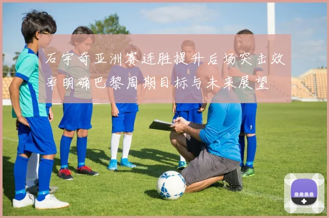 石宇奇亚洲赛连胜提升后场突击效率明确巴黎周期目标与未来展望