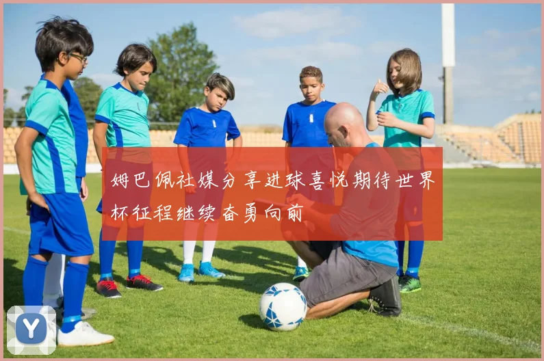 姆巴佩社媒分享进球喜悦期待世界杯征程继续奋勇向前