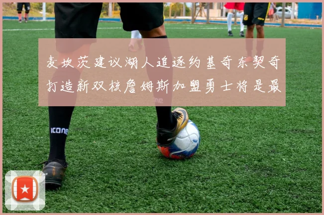 麦坎茨建议湖人追逐约基奇东契奇打造新双核詹姆斯加盟勇士将是最佳选择